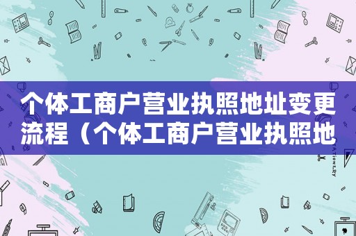 個體工商戶營業(yè)執(zhí)照地址變更流程（個體工商戶營業(yè)執(zhí)照地址變更流程）