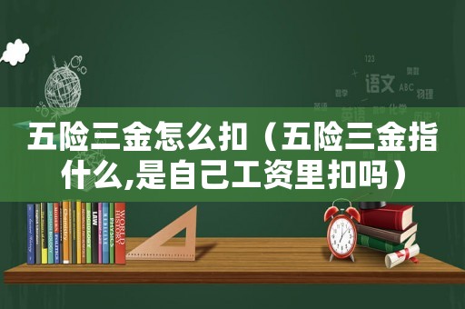 五險三金怎么扣（五險三金指什么,是自己工資里扣嗎）