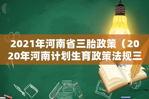2021年河南省三胎政策（2020年河南計劃生育政策法規(guī)三胎）