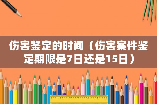 傷害鑒定的時(shí)間（傷害案件鑒定期限是7日還是15日）