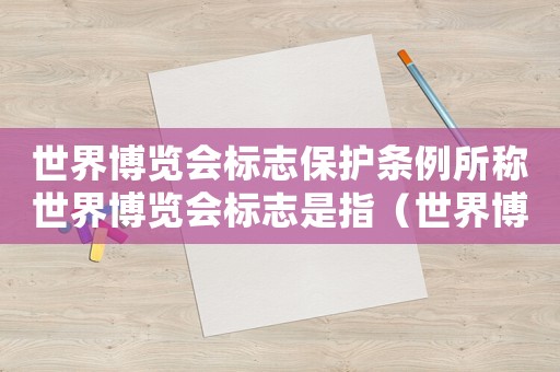 世界博覽會標(biāo)志保護條例所稱世界博覽會標(biāo)志是指（世界博覽會標(biāo)志使用管理辦法是什么）