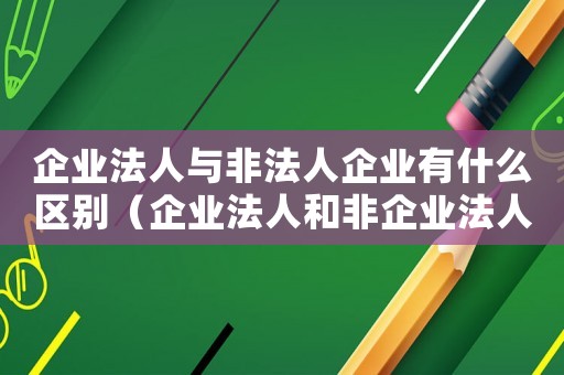 企業(yè)法人與非法人企業(yè)有什么區(qū)別（企業(yè)法人和非企業(yè)法人的區(qū)別通俗說(shuō)法）
