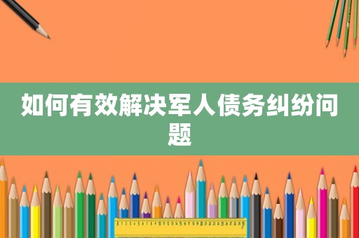 如何有效解決軍人債務(wù)糾紛問(wèn)題