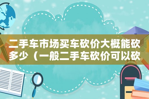 二手車市場(chǎng)買車砍價(jià)大概能砍多少（一般二手車砍價(jià)可以砍掉報(bào)價(jià)的多少?）