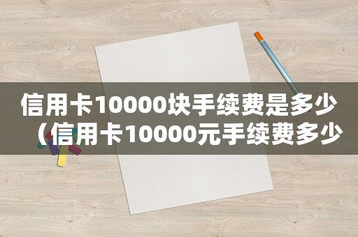 信用卡10000塊手續(xù)費是多少（信用卡10000元手續(xù)費多少錢）