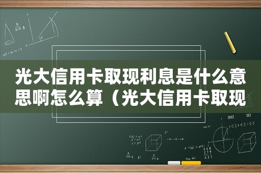 光大信用卡取現(xiàn)利息是什么意思啊怎么算（光大信用卡取現(xiàn)利息是什么意思啊）