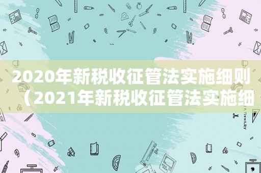 2020年新稅收征管法實(shí)施細(xì)則（2021年新稅收征管法實(shí)施細(xì)則）
