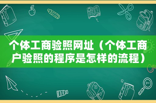 個體工商驗照網(wǎng)址（個體工商戶驗照的程序是怎樣的流程）