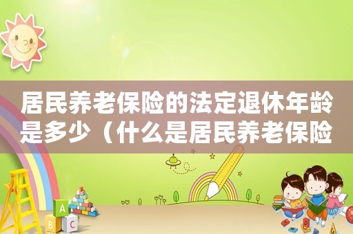 居民養(yǎng)老保險的法定退休年齡是多少（什么是居民養(yǎng)老保險退休年齡是多少）