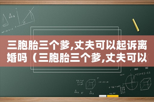 三胞胎三個(gè)爹,丈夫可以起訴離婚嗎（三胞胎三個(gè)爹,丈夫可以起訴離婚嗎）