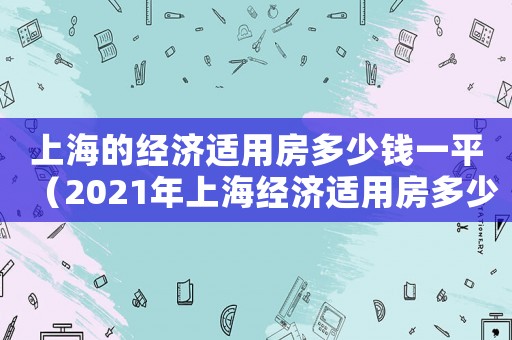 上海的經(jīng)濟(jì)適用房多少錢一平（2021年上海經(jīng)濟(jì)適用房多少錢一平米）