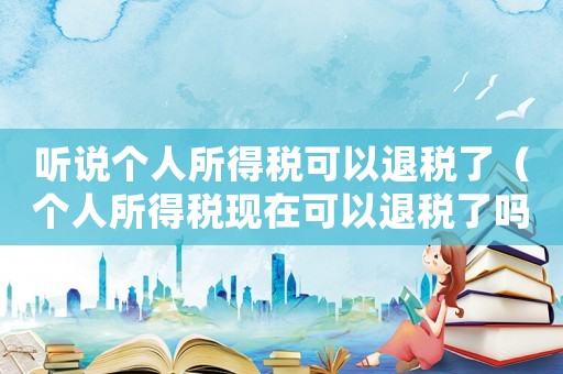 聽說個(gè)人所得稅可以退稅了（個(gè)人所得稅現(xiàn)在可以退稅了嗎知乎）