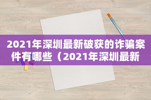 2021年深圳最新破獲的詐騙案件有哪些（2021年深圳最新破獲的詐騙案）