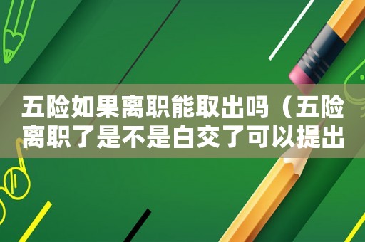 五險(xiǎn)如果離職能取出嗎（五險(xiǎn)離職了是不是白交了可以提出來嗎）