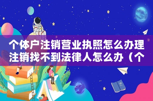 個(gè)體戶注銷營(yíng)業(yè)執(zhí)照怎么辦理注銷找不到法律人怎么辦（個(gè)體戶注銷營(yíng)業(yè)執(zhí)照怎么辦理注銷）