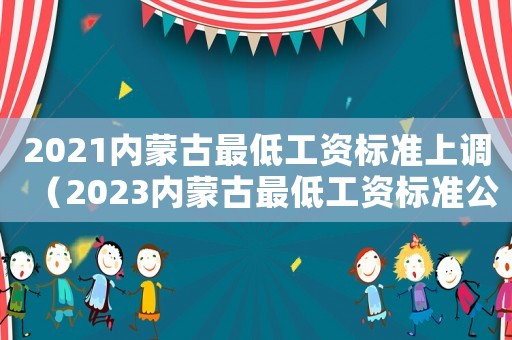 2021內(nèi)蒙古最低工資標(biāo)準(zhǔn)上調(diào)（2023內(nèi)蒙古最低工資標(biāo)準(zhǔn)公布）