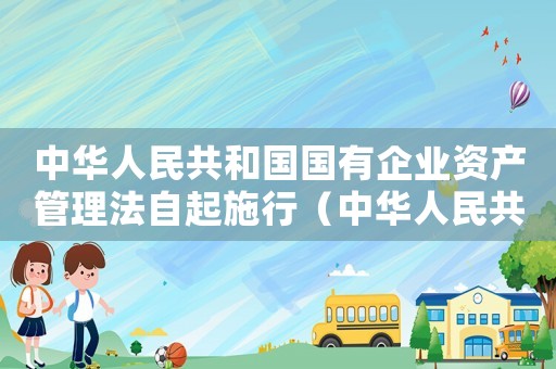 中華人民共和國國有企業(yè)資產(chǎn)管理法自起施行（中華人民共和國國有企業(yè)資產(chǎn)管理法）