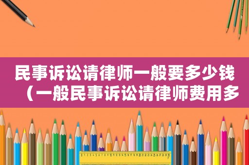民事訴訟請(qǐng)律師一般要多少錢(qián)（一般民事訴訟請(qǐng)律師費(fèi)用多少錢(qián)啊）