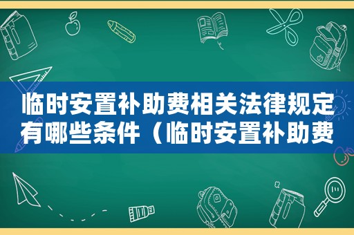 臨時(shí)安置補(bǔ)助費(fèi)相關(guān)法律規(guī)定有哪些條件（臨時(shí)安置補(bǔ)助費(fèi)相關(guān)法律規(guī)定有哪些）