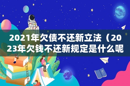 2021年欠債不還新立法（2023年欠錢不還新規(guī)定是什么呢）