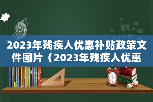 2023年殘疾人優(yōu)惠補貼政策文件圖片（2023年殘疾人優(yōu)惠補貼政策文件）