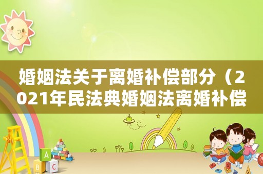 婚姻法關(guān)于離婚補(bǔ)償部分（2021年民法典婚姻法離婚補(bǔ)償）