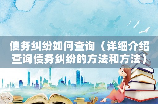 債務(wù)糾紛如何查詢（詳細(xì)介紹查詢債務(wù)糾紛的方法和方法）
