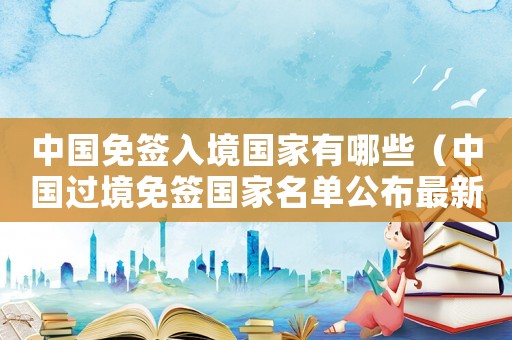 中國(guó)免簽入境國(guó)家有哪些（中國(guó)過境免簽國(guó)家名單公布最新消息）