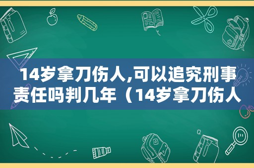 14歲拿刀傷人,可以追究刑事責(zé)任嗎判幾年（14歲拿刀傷人,可以追究刑事責(zé)任嗎）
