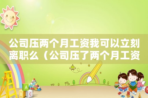 公司壓兩個月工資我可以立刻離職么（公司壓了兩個月工資辭職會扣錢嗎）