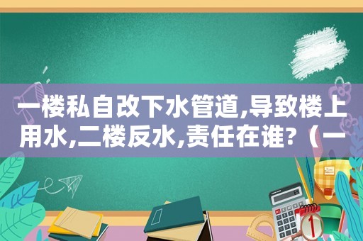 一樓私自改下水管道,導致樓上用水,二樓反水,責任在誰?（一樓住戶私自改排水管道侵權(quán)嗎?）