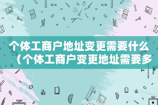 個(gè)體工商戶地址變更需要什么（個(gè)體工商戶變更地址需要多長時(shí)間）