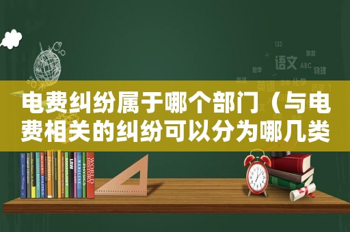 電費(fèi)糾紛屬于哪個(gè)部門（與電費(fèi)相關(guān)的糾紛可以分為哪幾類）
