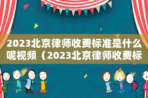 2023北京律師收費(fèi)標(biāo)準(zhǔn)是什么呢視頻（2023北京律師收費(fèi)標(biāo)準(zhǔn)是什么呢）