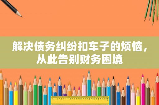 解決債務(wù)糾紛扣車子的煩惱，從此告別財(cái)務(wù)困境