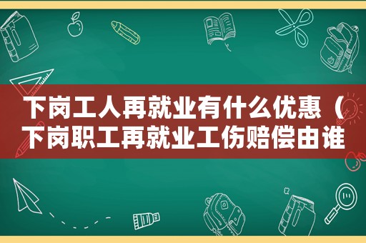 下崗工人再就業(yè)有什么優(yōu)惠（下崗職工再就業(yè)工傷賠償由誰來承擔呢）