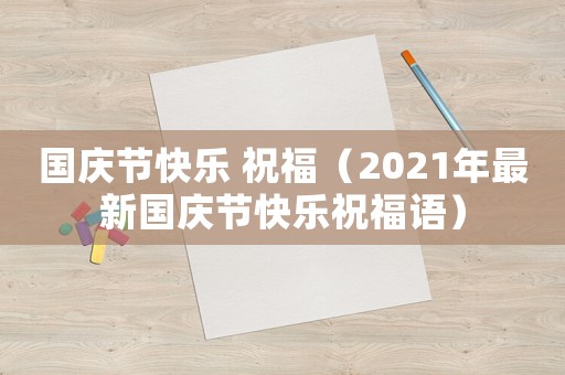 國慶節(jié)快樂 祝福（2021年最新國慶節(jié)快樂祝福語）