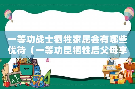 一等功戰(zhàn)士犧牲家屬會有哪些優(yōu)待（一等功臣犧牲后父母享受什么福利待遇）