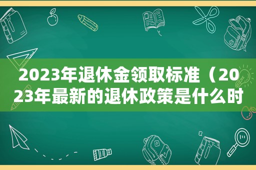 2023年退休金領(lǐng)取標(biāo)準(zhǔn)（2023年最新的退休政策是什么時(shí)候）