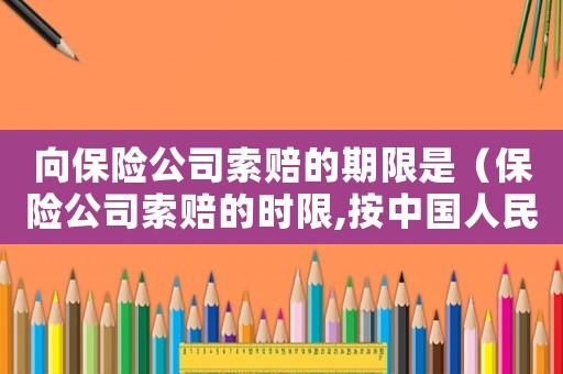向保險(xiǎn)公司索賠的期限是（保險(xiǎn)公司索賠的時(shí)限,按中國人民財(cái)產(chǎn)）