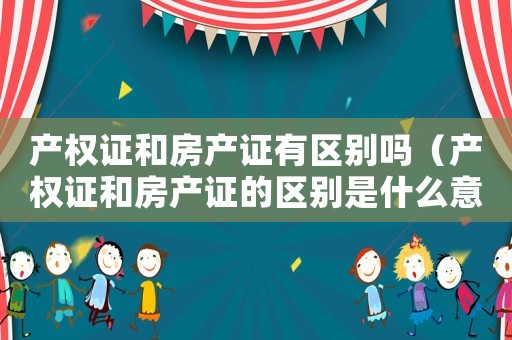 產(chǎn)權(quán)證和房產(chǎn)證有區(qū)別嗎（產(chǎn)權(quán)證和房產(chǎn)證的區(qū)別是什么意思）