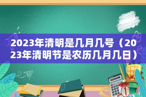 2023年清明是幾月幾號（2023年清明節(jié)是農(nóng)歷幾月幾日）
