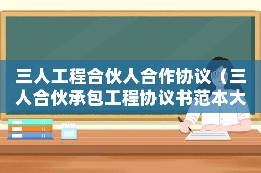 三人工程合伙人合作協(xié)議（三人合伙承包工程協(xié)議書范本大全）