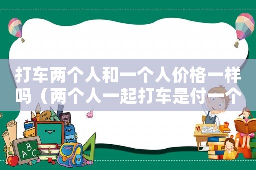 打車兩個人和一個人價格一樣嗎（兩個人一起打車是付一個人的價錢嗎?）