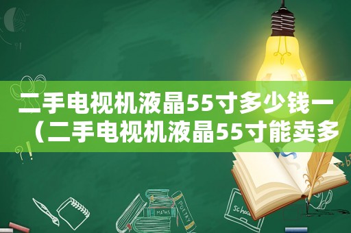 二手電視機(jī)液晶55寸多少錢一（二手電視機(jī)液晶55寸能賣多少錢）