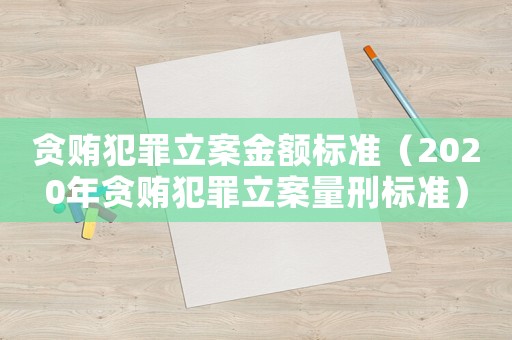 貪賄犯罪立案金額標(biāo)準(zhǔn)（2020年貪賄犯罪立案量刑標(biāo)準(zhǔn)）