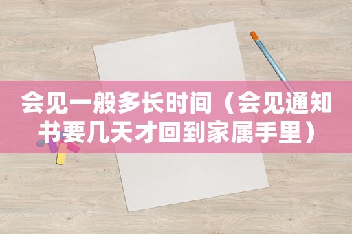 會(huì)見一般多長時(shí)間（會(huì)見通知書要幾天才回到家屬手里）