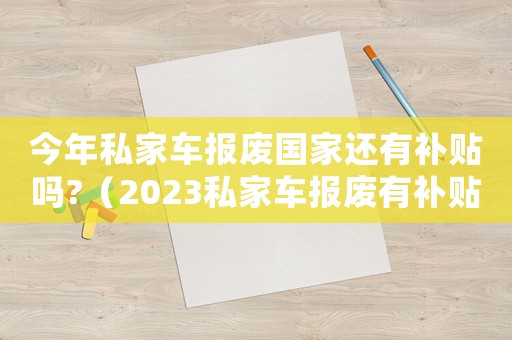 今年私家車報(bào)廢國(guó)家還有補(bǔ)貼嗎?（2023私家車報(bào)廢有補(bǔ)貼嗎多少錢）