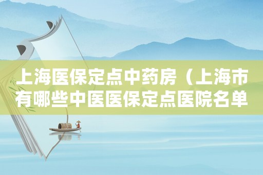 上海醫(yī)保定點中藥房（上海市有哪些中醫(yī)醫(yī)保定點醫(yī)院名單）