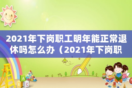 2021年下崗職工明年能正常退休嗎怎么辦（2021年下崗職工明年能正常退休嗎）